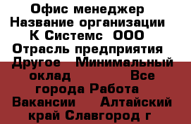 Офис-менеджер › Название организации ­ К Системс, ООО › Отрасль предприятия ­ Другое › Минимальный оклад ­ 20 000 - Все города Работа » Вакансии   . Алтайский край,Славгород г.